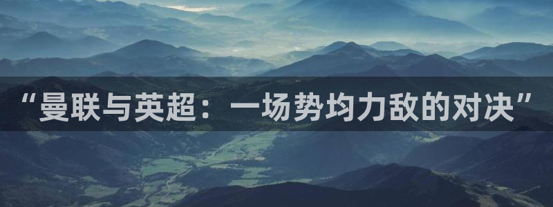 悟空体育莆田鞋怎么样：“曼联与英超：一场势均力敌的对决”